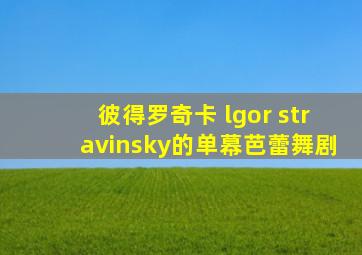 彼得罗奇卡 lgor stravinsky的单幕芭蕾舞剧